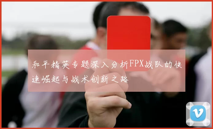 和平精英专题深入分析FPX战队的快速崛起与战术创新之路