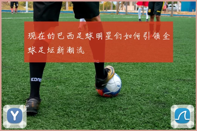 现在的巴西足球明星们如何引领全球足坛新潮流