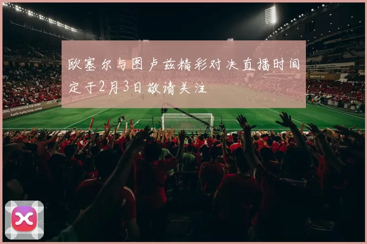 欧塞尔与图卢兹精彩对决直播时间定于2月3日敬请关注
