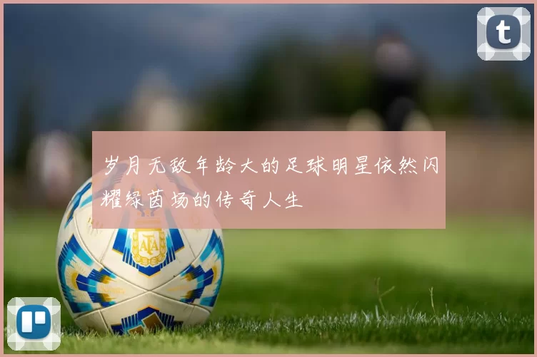 岁月无敌年龄大的足球明星依然闪耀绿茵场的传奇人生