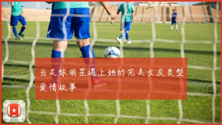 当足球明星遇上她的完美女友类型爱情故事