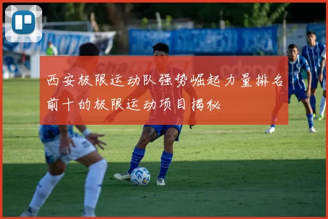 西安极限运动队强势崛起力量排名前十的极限运动项目揭秘