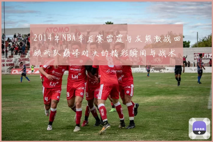 2014年NBA季后赛雷霆与灰熊激战回顾两队巅峰对决的精彩瞬间与战术分析