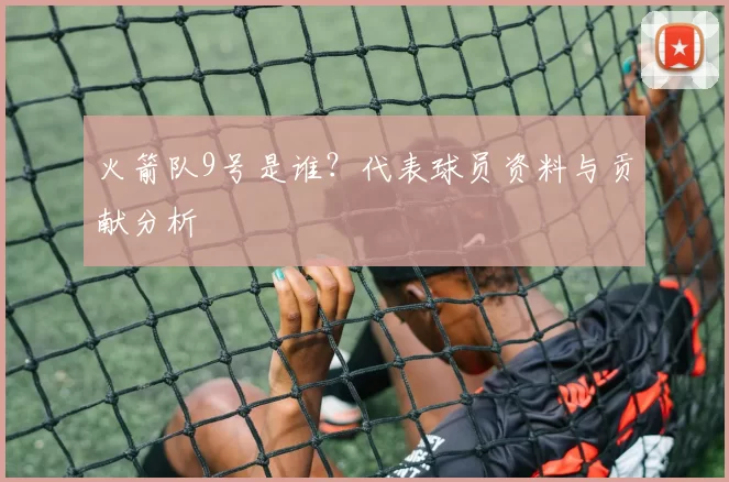火箭队9号是谁？代表球员资料与贡献分析