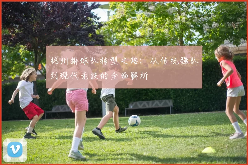 杭州排球队转型之路：从传统强队到现代竞技的全面解析