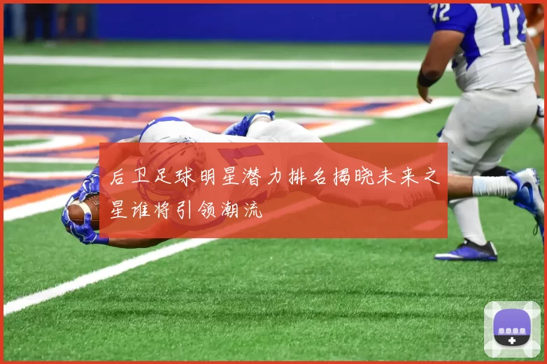 后卫足球明星潜力排名揭晓未来之星谁将引领潮流