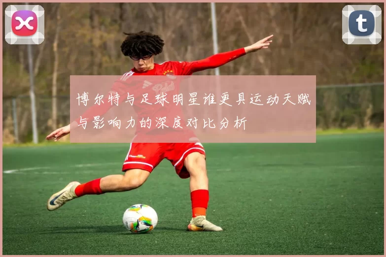 博尔特与足球明星谁更具运动天赋与影响力的深度对比分析