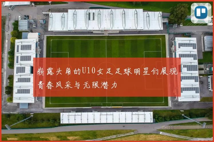 崭露头角的U10女足足球明星们展现青春风采与无限潜力