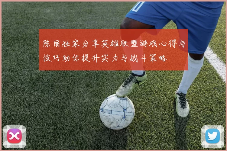 陈丽独家分享英雄联盟游戏心得与技巧助你提升实力与战斗策略