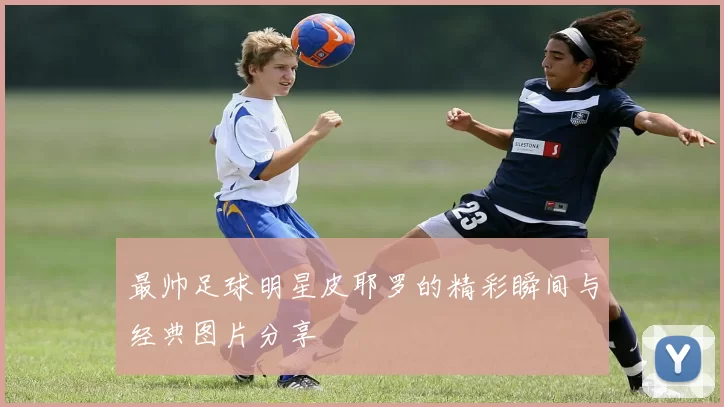 最帅足球明星皮耶罗的精彩瞬间与经典图片分享