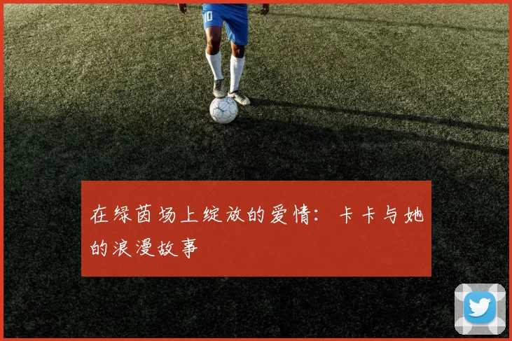 在绿茵场上绽放的爱情：卡卡与她的浪漫故事