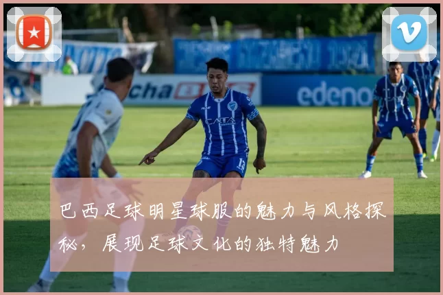 巴西足球明星球服的魅力与风格探秘，展现足球文化的独特魅力