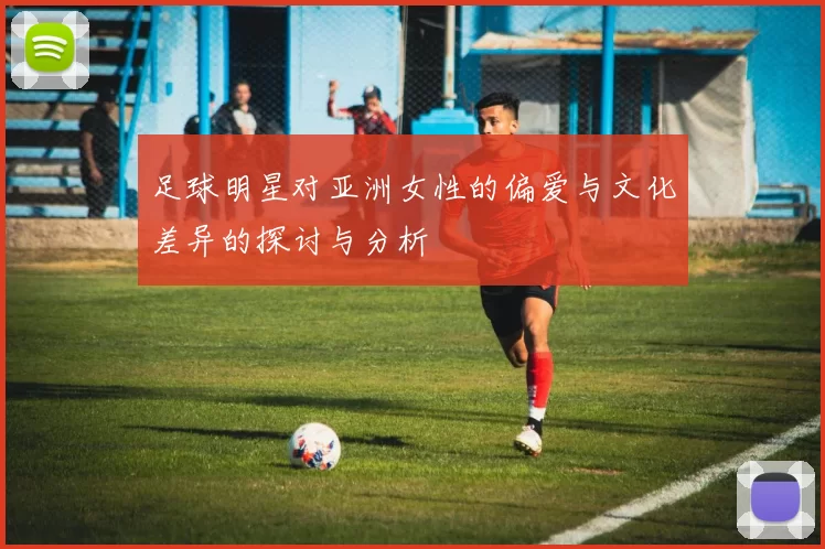 足球明星对亚洲女性的偏爱与文化差异的探讨与分析