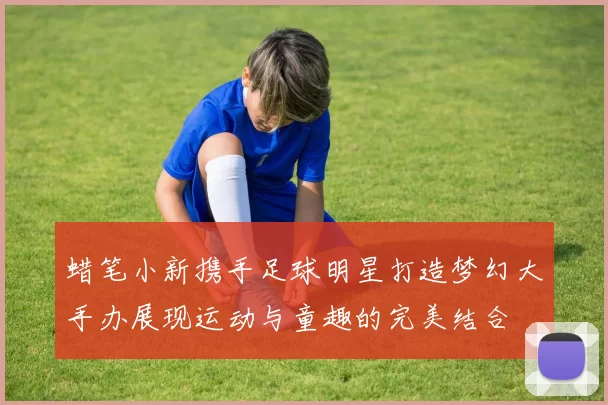 蜡笔小新携手足球明星打造梦幻大手办展现运动与童趣的完美结合