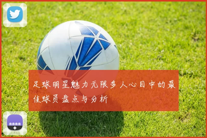 足球明星魅力无限多人心目中的最佳球员盘点与分析