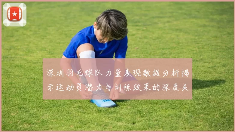 深圳羽毛球队力量表现数据分析揭示运动员潜力与训练效果的深度关系