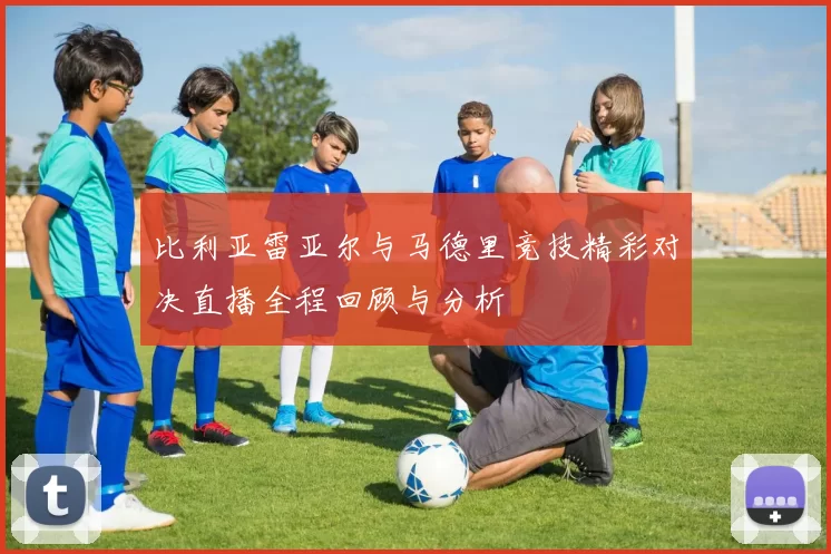 比利亚雷亚尔与马德里竞技精彩对决直播全程回顾与分析