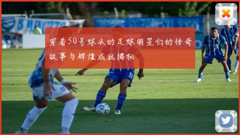 穿着50号球衣的足球明星们的传奇故事与辉煌成就揭秘