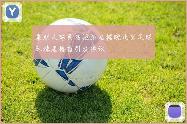 最新足球灵活性排名揭晓北京足球队稳居榜首引发热议