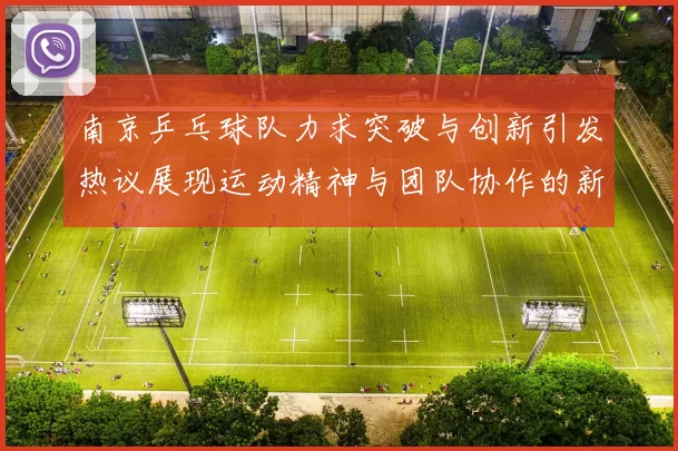 南京乒乓球队力求突破与创新引发热议展现运动精神与团队协作的新篇章