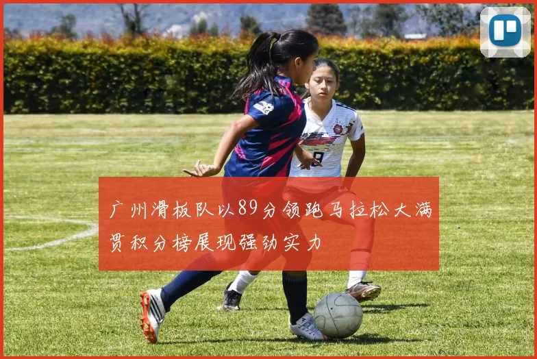 广州滑板队以89分领跑马拉松大满贯积分榜展现强劲实力