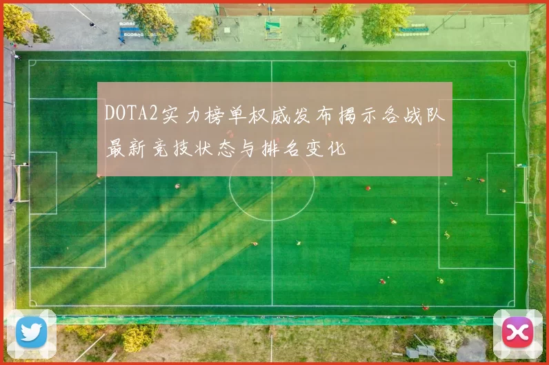 DOTA2实力榜单权威发布揭示各战队最新竞技状态与排名变化