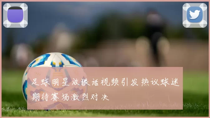 足球明星放狠话视频引发热议球迷期待赛场激烈对决