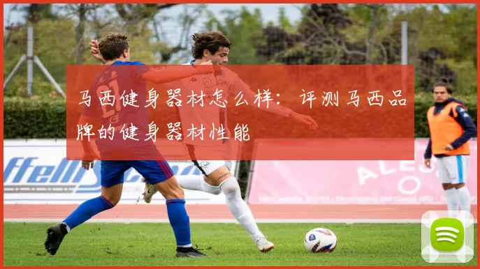 马西健身器材怎么样：评测马西品牌的健身器材性能