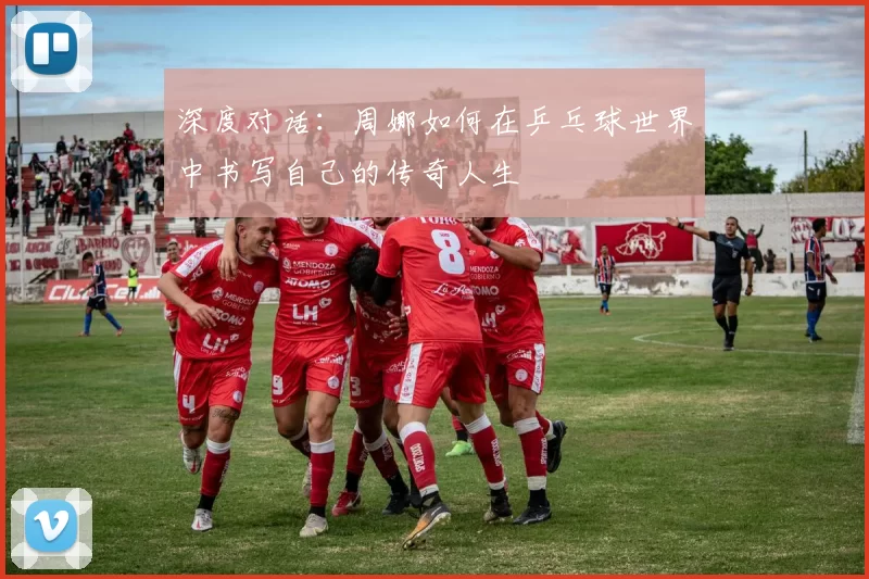 深度对话：周娜如何在乒乓球世界中书写自己的传奇人生