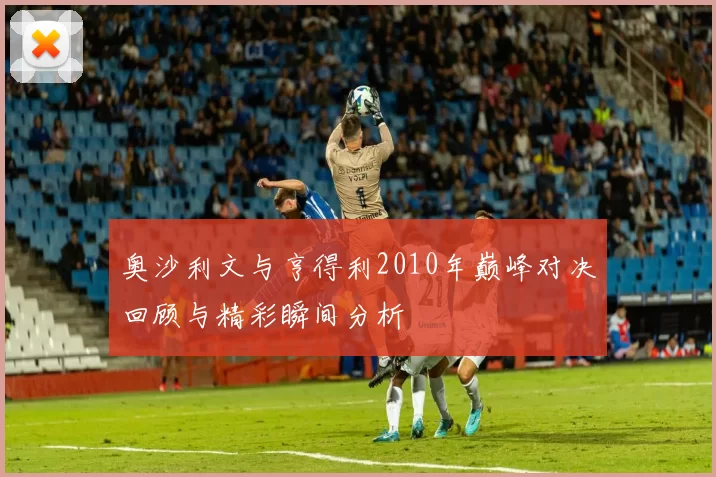 奥沙利文与亨得利2010年巅峰对决回顾与精彩瞬间分析
