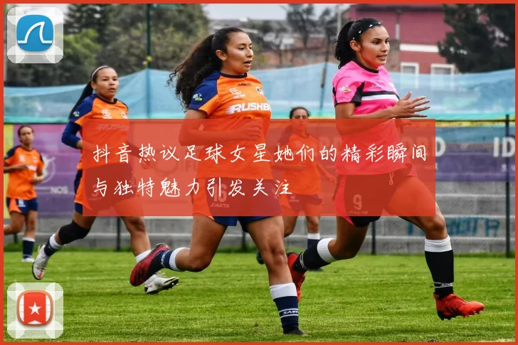 抖音热议足球女星她们的精彩瞬间与独特魅力引发关注