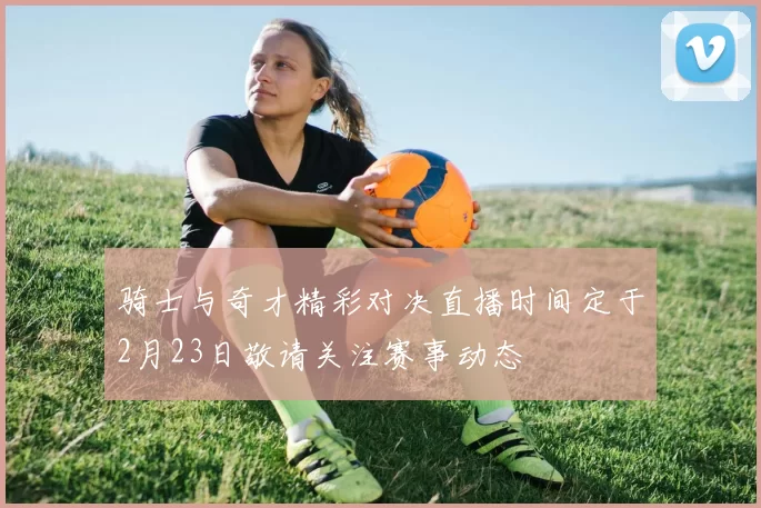 骑士与奇才精彩对决直播时间定于2月23日敬请关注赛事动态