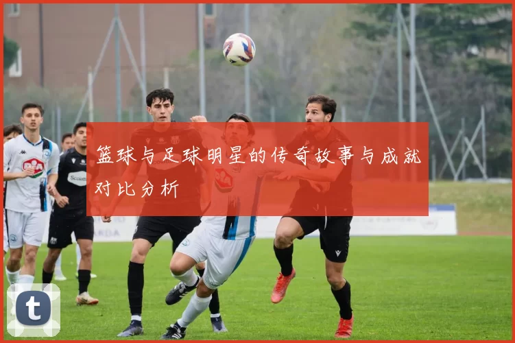 篮球与足球明星的传奇故事与成就对比分析
