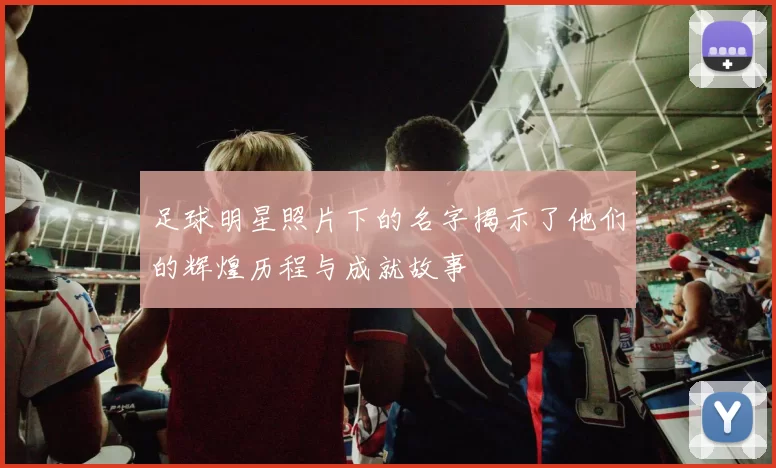 足球明星照片下的名字揭示了他们的辉煌历程与成就故事