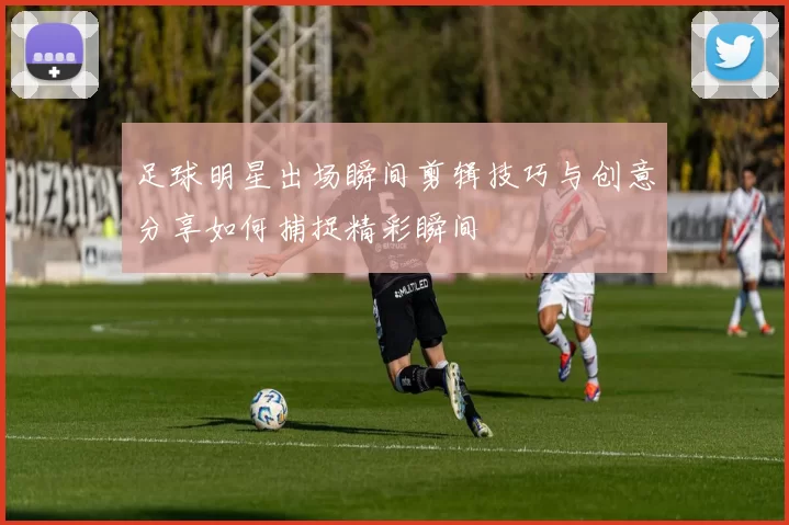 足球明星出场瞬间剪辑技巧与创意分享如何捕捉精彩瞬间