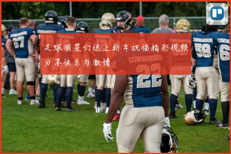 足球明星们送上新年祝福精彩视频分享快乐与激情