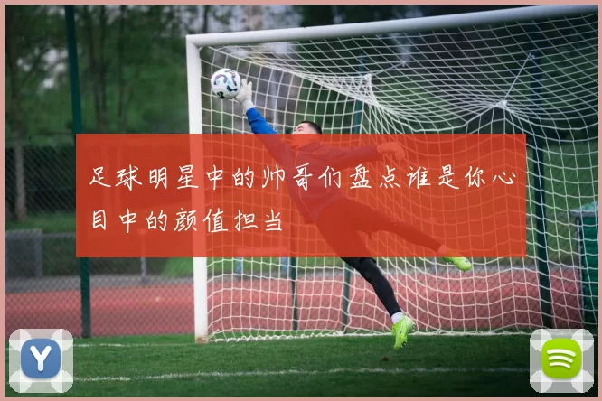 足球明星中的帅哥们盘点谁是你心目中的颜值担当