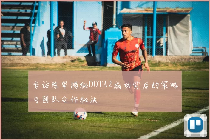 专访陈军揭秘DOTA2成功背后的策略与团队合作秘诀