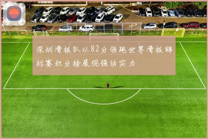 深圳滑板队以82分领跑世界滑板锦标赛积分榜展现强劲实力