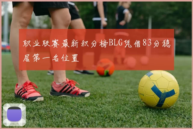 职业联赛最新积分榜BLG凭借83分稳居第一名位置