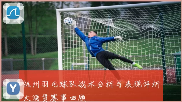 杭州羽毛球队战术分析与表现评析大满贯赛事回顾
