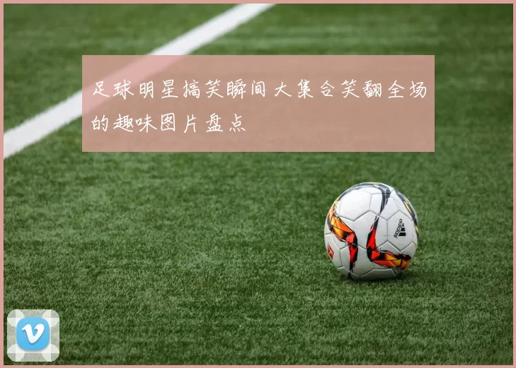 足球明星搞笑瞬间大集合笑翻全场的趣味图片盘点