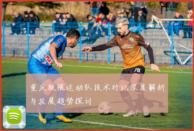 重庆极限运动队技术对比深度解析与发展趋势探讨