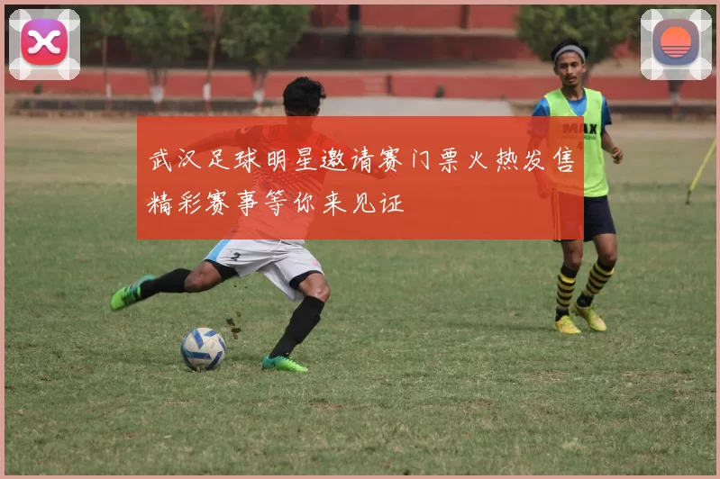 武汉足球明星邀请赛门票火热发售精彩赛事等你来见证