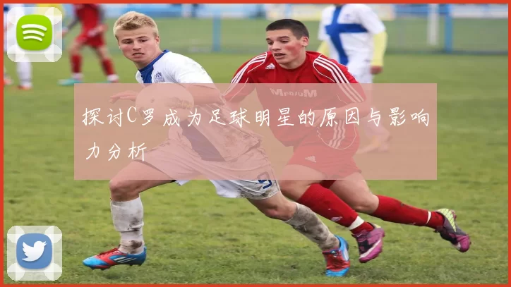 探讨C罗成为足球明星的原因与影响力分析