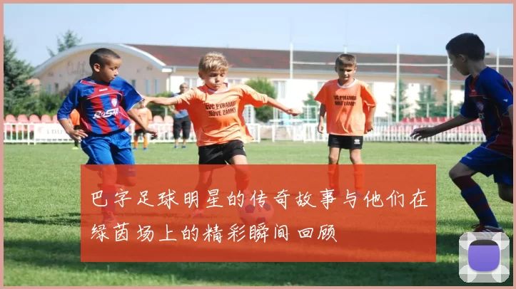 巴字足球明星的传奇故事与他们在绿茵场上的精彩瞬间回顾