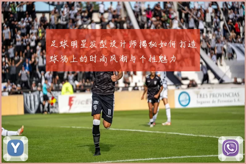 足球明星发型设计师揭秘如何打造球场上的时尚风潮与个性魅力