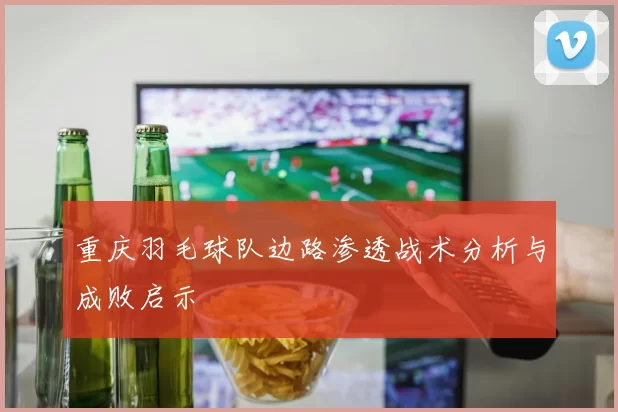 重庆羽毛球队边路渗透战术分析与成败启示