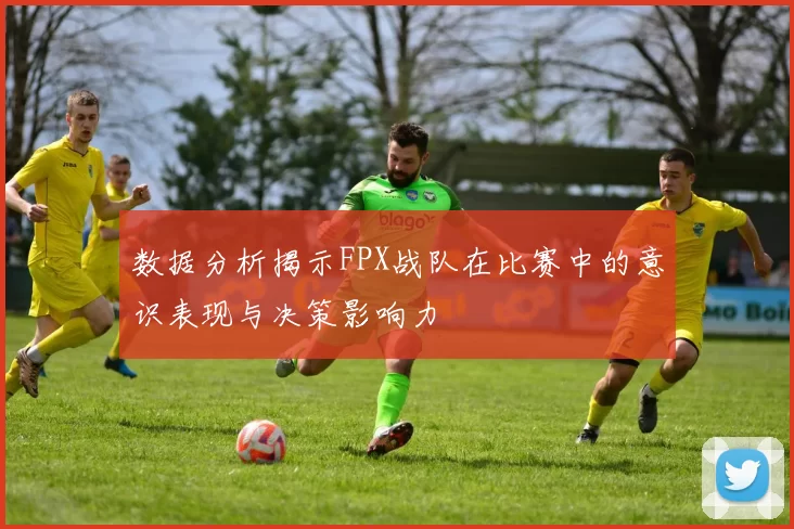 数据分析揭示FPX战队在比赛中的意识表现与决策影响力