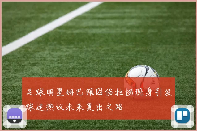 足球明星姆巴佩因伤拄拐现身引发球迷热议未来复出之路